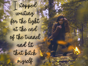 I stopped waiting for the light at the end of the tunnel and lit that bitch myself ↓